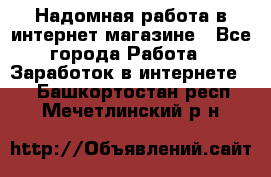 Надомная работа в интернет магазине - Все города Работа » Заработок в интернете   . Башкортостан респ.,Мечетлинский р-н